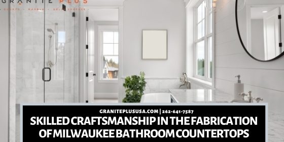 Skilled Craftsmanship In The Fabrication Of Milwaukee Bathroom Countertops