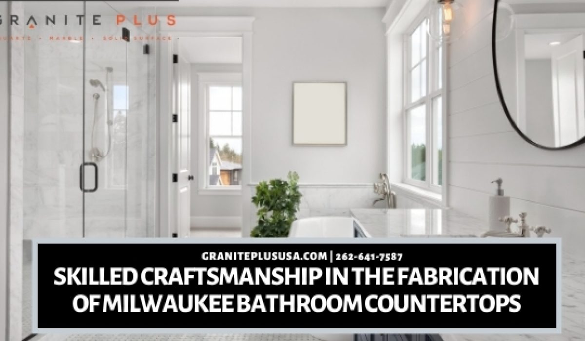 Skilled Craftsmanship In The Fabrication Of Milwaukee Bathroom Countertops